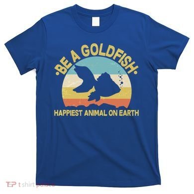 Be A Goldfish Happiest Animal On Earth T-Shirt