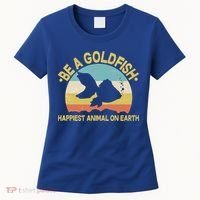 Be A Goldfish Happiest Animal On Earth Women's T-Shirt thumb 0