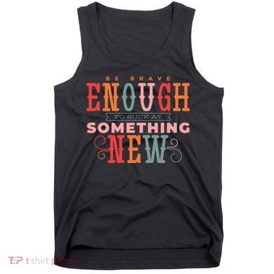 Be Brave Enough To Suck At Something New Tank Top