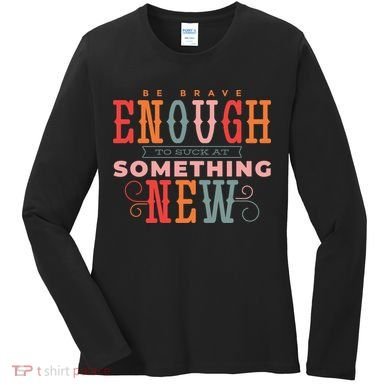 Be Brave Enough To Suck At Something New Women's Long Sleeve Shirt