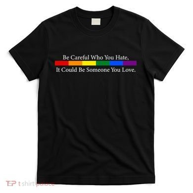 Be Careful Who You Hate, It Could Be Someone You Love T-Shirt