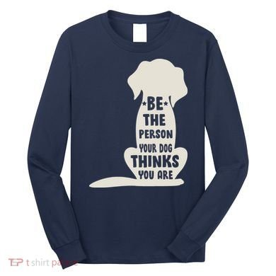Be The Person Your Dog Thinks You Are Long Sleeve Shirt