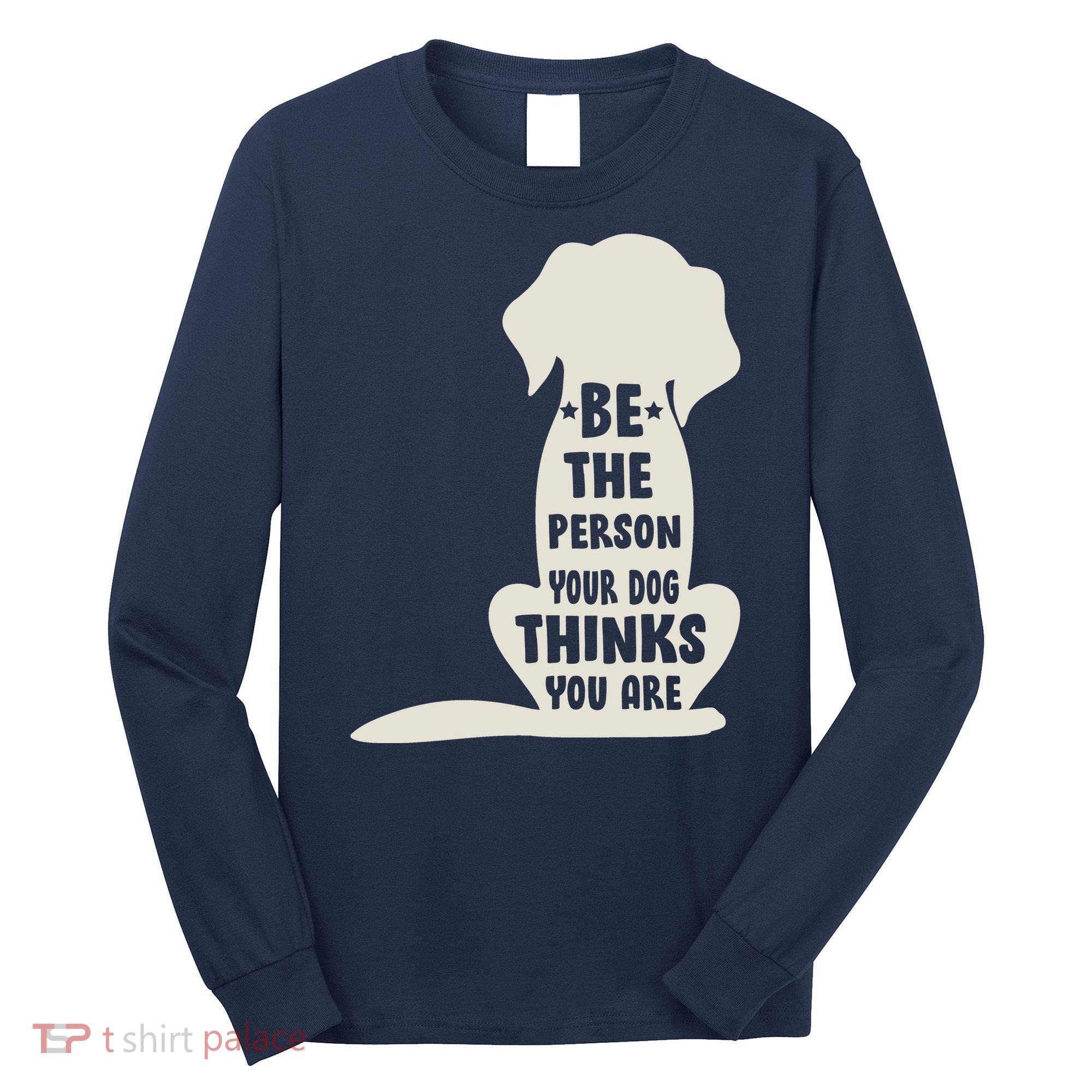 Be The Person Your Dog Thinks You Are Long Sleeve Shirt