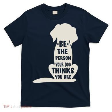 Be The Person Your Dog Thinks You Are T-Shirt