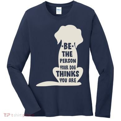Be The Person Your Dog Thinks You Are Women's Long Sleeve Shirt