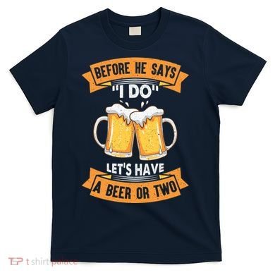 Before He Says I Do Lets Have A Beer Or Two T-Shirt
