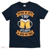 Before He Says I Do Lets Have A Beer Or Two T-Shirt thumb 0
