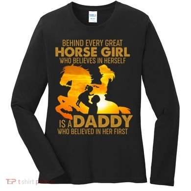 Behind Every Great Horse Girl Is A Daddy Who Believed In Her First Women's Long Sleeve Shirt