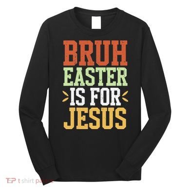 Bruh Easter Is For Jesus Funny N God Son Long Sleeve Shirt
