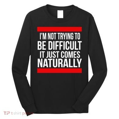Being Difficult Comes Naturally Long Sleeve Shirt