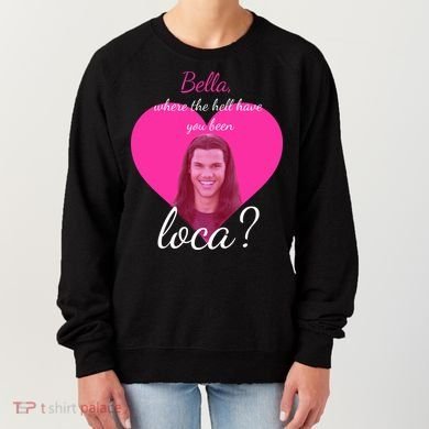 Bella Where The Hell Have You Been Loca? Women's Sweatshirt