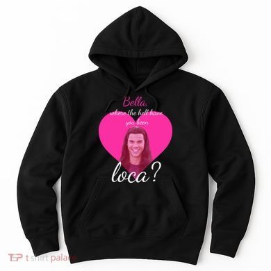 Bella Where The Hell Have You Been Loca? Hoodie