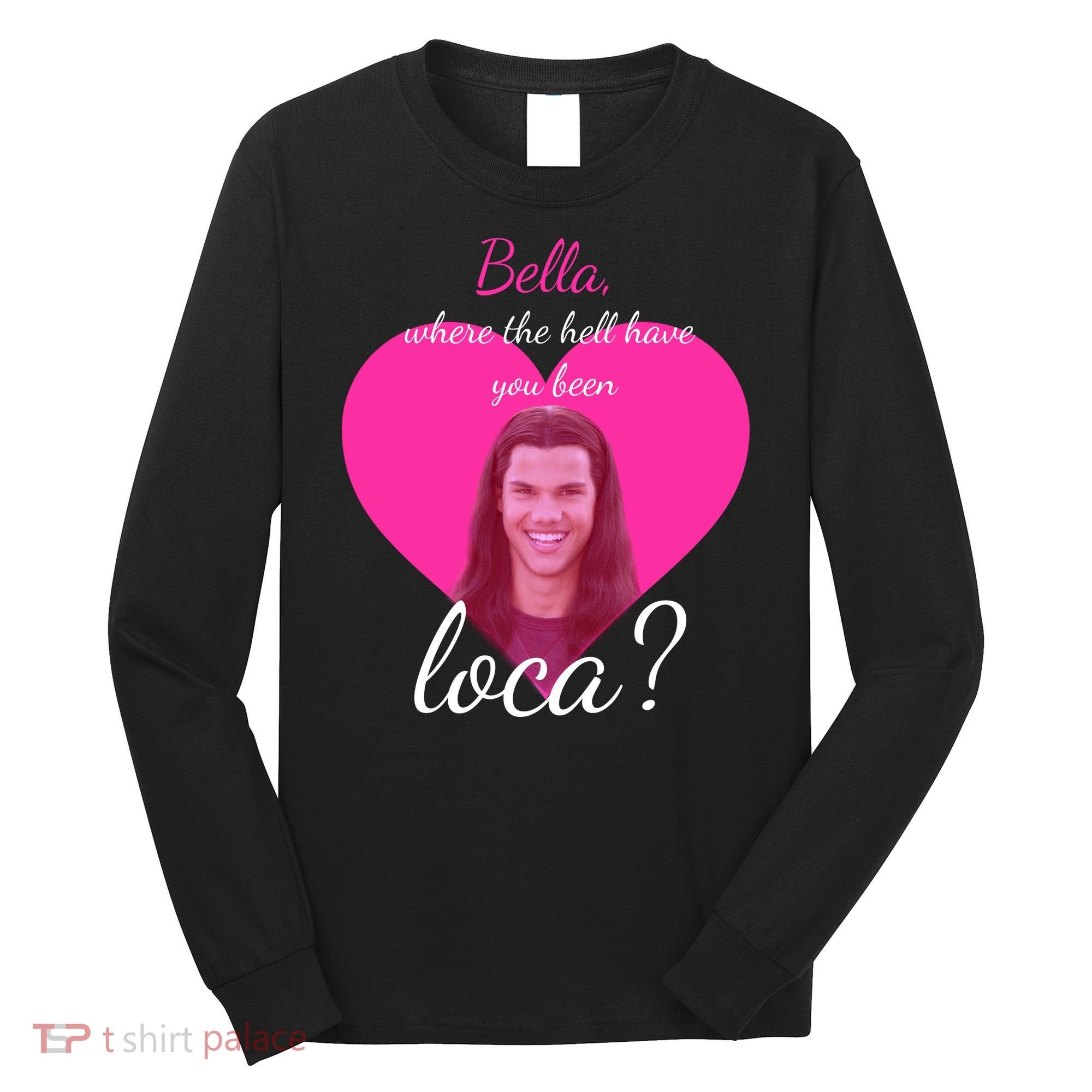 Bella Where The Hell Have You Been Loca? Long Sleeve Shirt