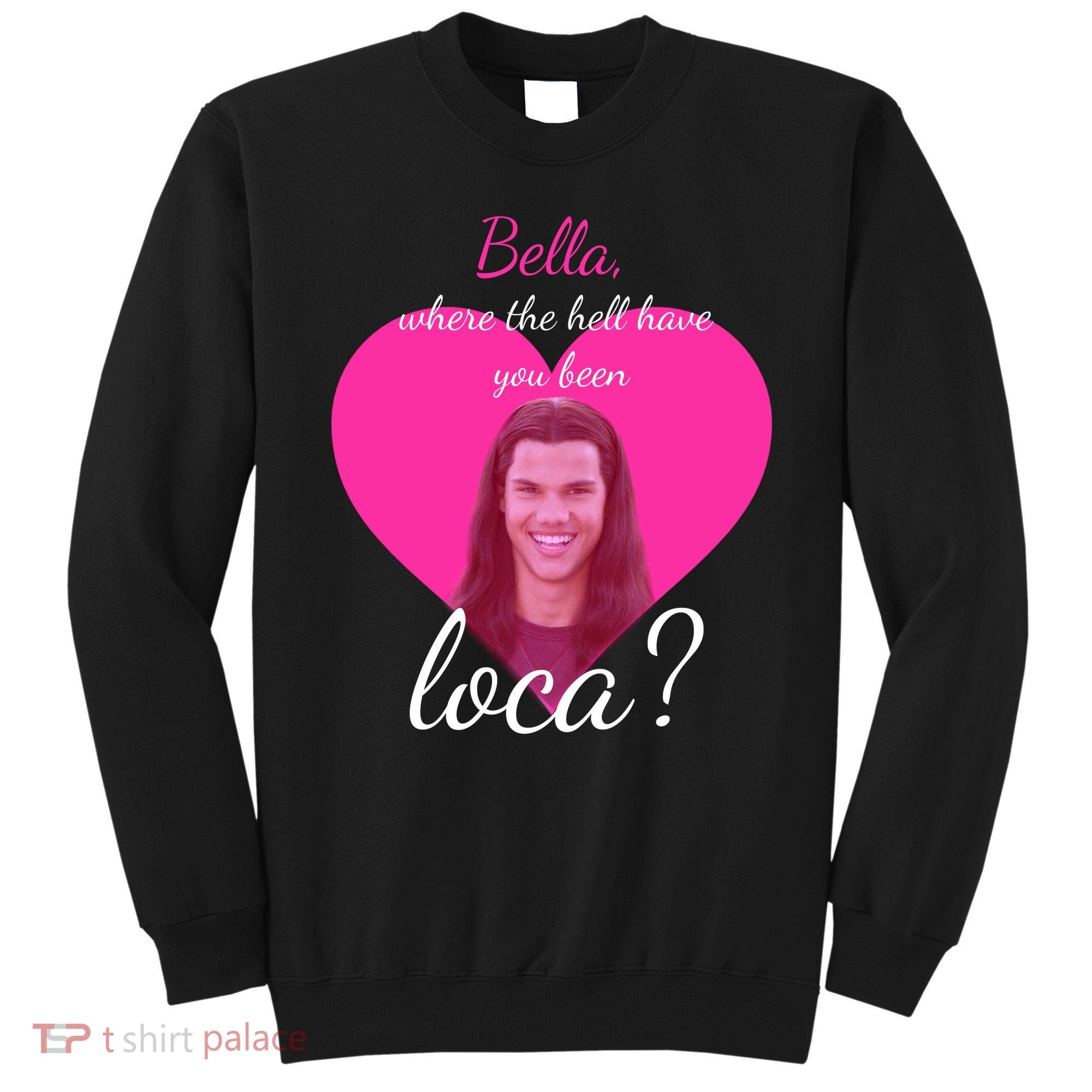 Bella Where The Hell Have You Been Loca? Sweatshirt