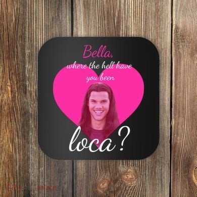 Bella Where The Hell Have You Been Loca? Coaster