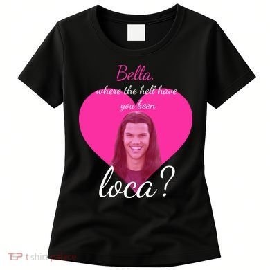 Bella Where The Hell Have You Been Loca? Women's T-Shirt
