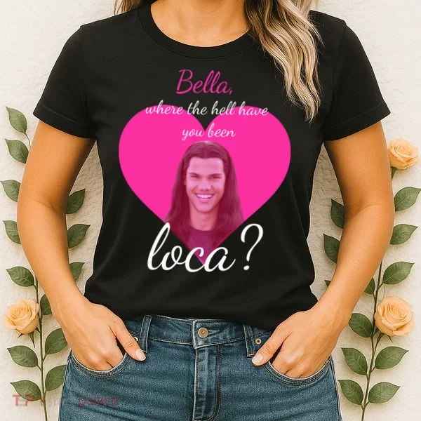 Bella Where The Hell Have You Been Loca? Women's T-Shirt