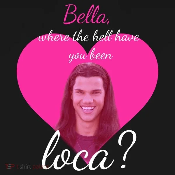 Bella Where The Hell Have You Been Loca? Women's T-Shirt