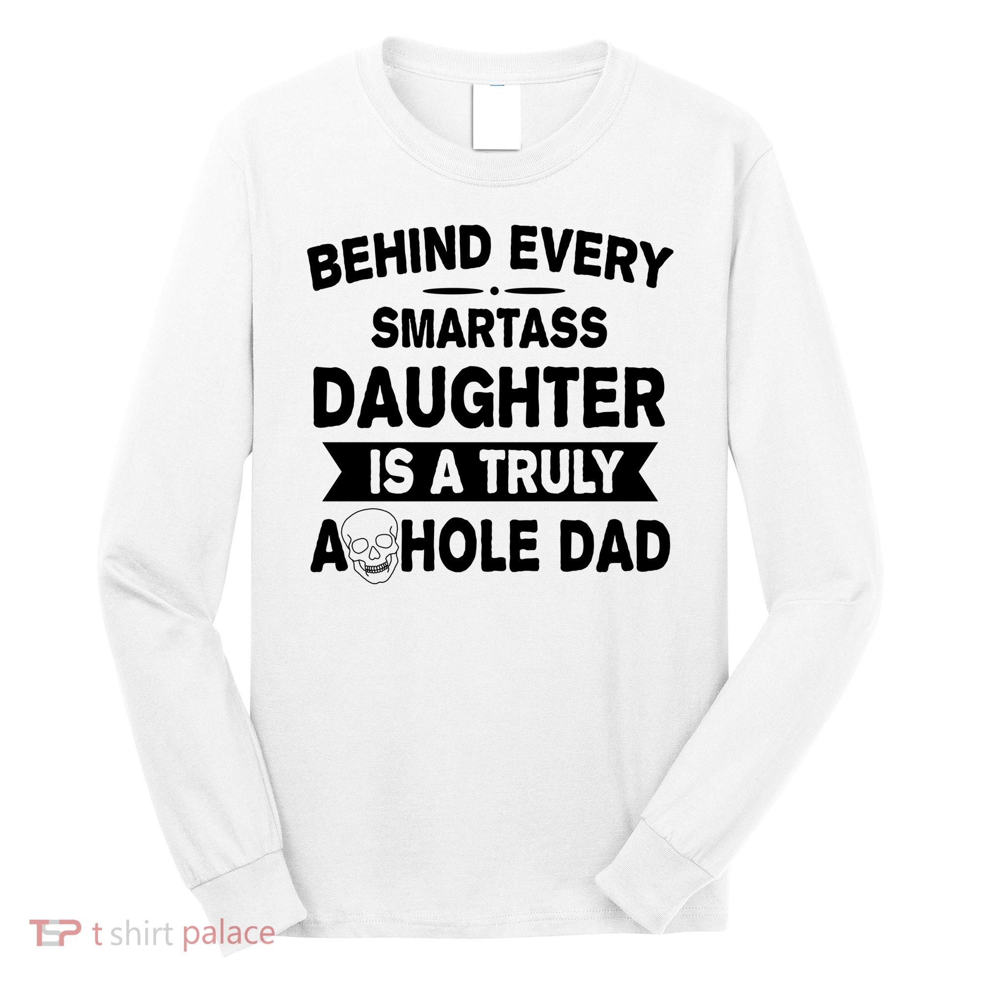 Behind Every Smartass Daughter Is A Truly Asshole Dad Funny Long Sleeve Shirt