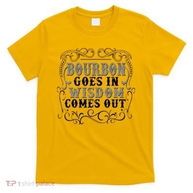 Bourbon Goes In Wisdom Comes Out T-Shirt