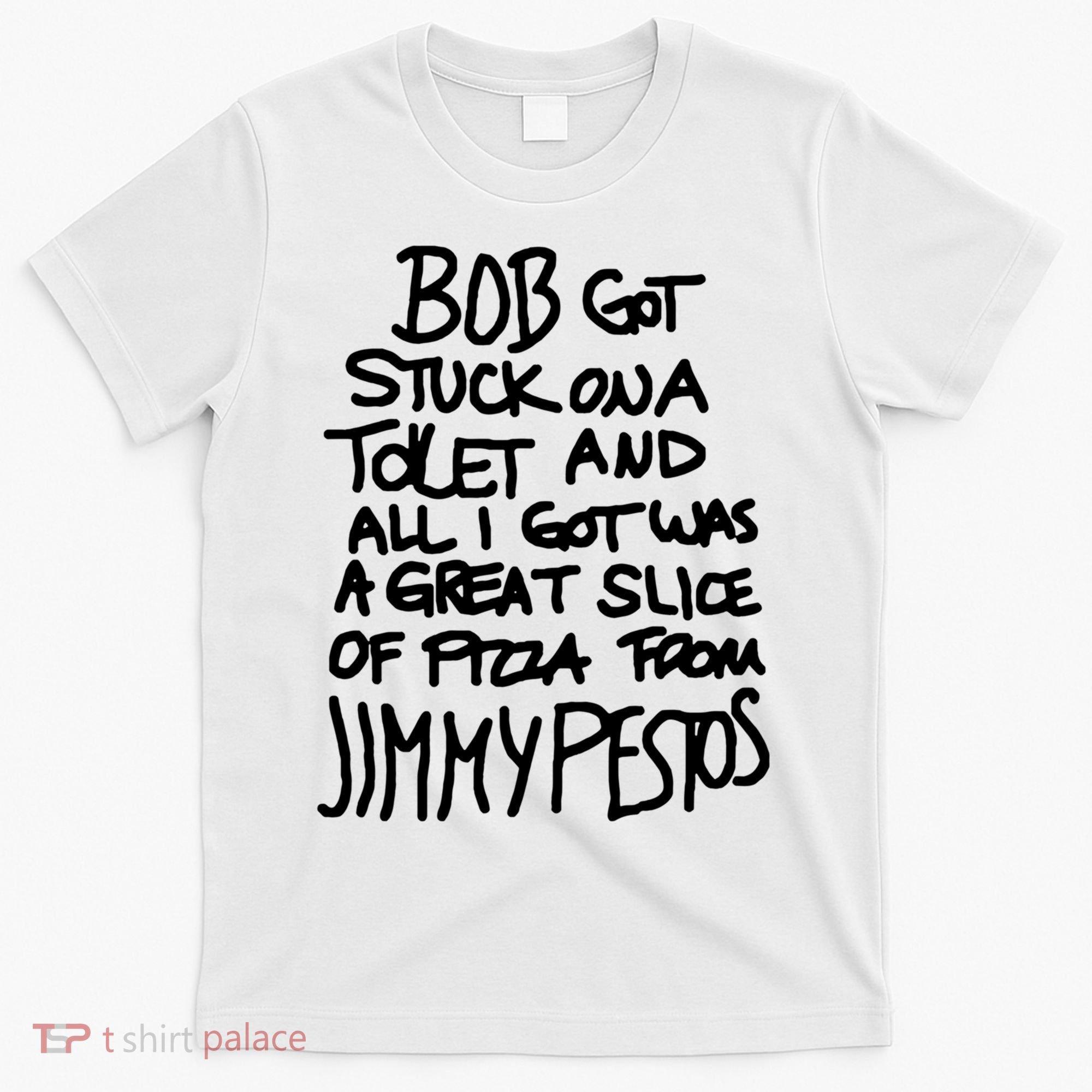 Bob Got Stuck On A Toilet And All I Got Was A Great Slice Of Pizza From Jimmy T-Shirt