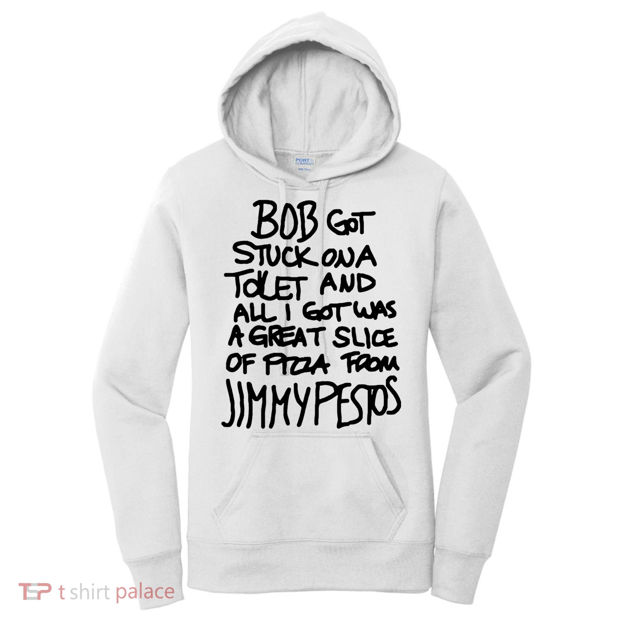 Bob Got Stuck On A Toilet And All I Got Was A Great Slice Of Pizza From Jimmy Women's Hoodie