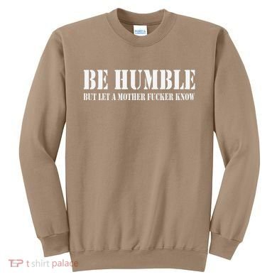 Be Humble But Let A Mother Fucker Know Sweatshirt