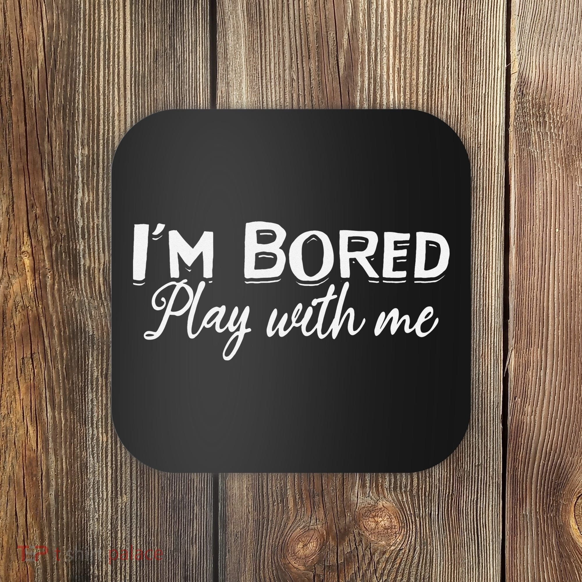 Bored I Am Bored Play With Me I'm Bored Play With Me Coaster