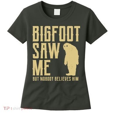 Bigfoot Saw Me But Nobody Believes Him Women's T-Shirt