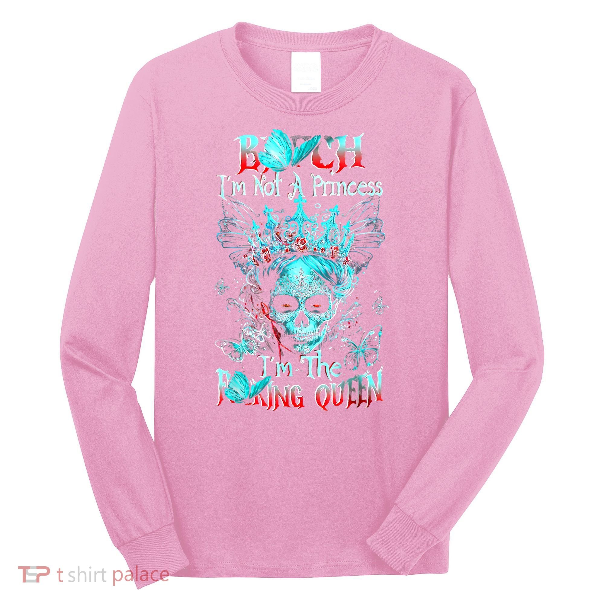 Bitch I'm Not A Princess I'm The Fucking Queen Long Sleeve Shirt