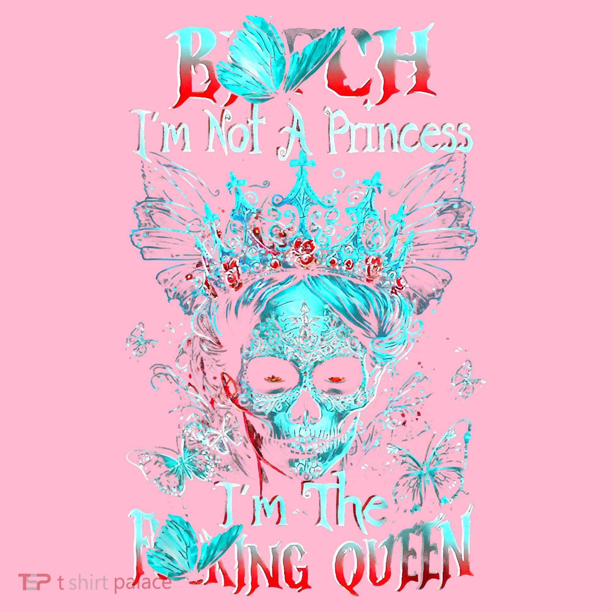 Bitch I'm Not A Princess I'm The Fucking Queen Women's T-Shirt