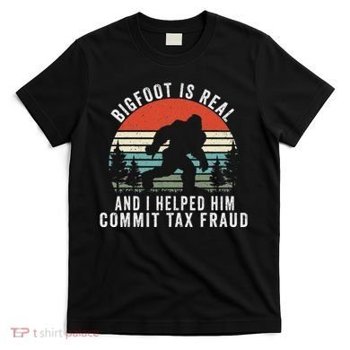 Bigfoot Is Real And I Helped Him Commit Tax Fraud T-Shirt