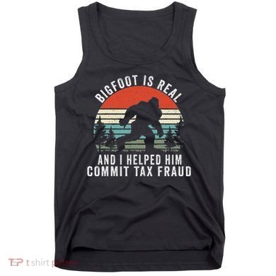 Bigfoot Is Real And I Helped Him Commit Tax Fraud Tank Top