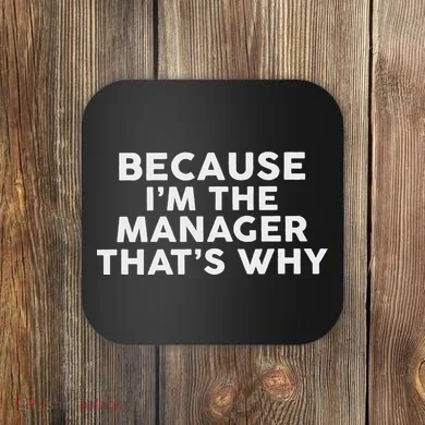 Because IM The Manager ThatS Why Managers Coaster