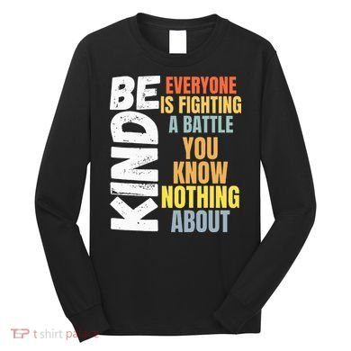Be Kind Everyone Is Fighting A Battle You Know Nothing About Long Sleeve Shirt