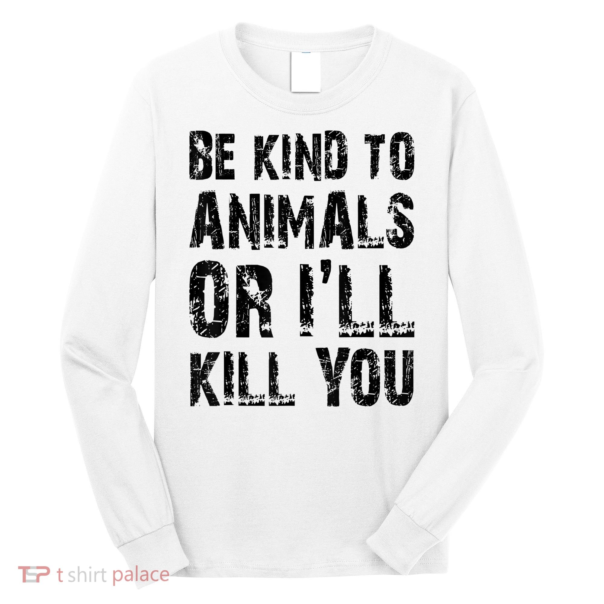 Be Kind To Animals Or I'll Kill You Animal Rights Lover Long Sleeve Shirt
