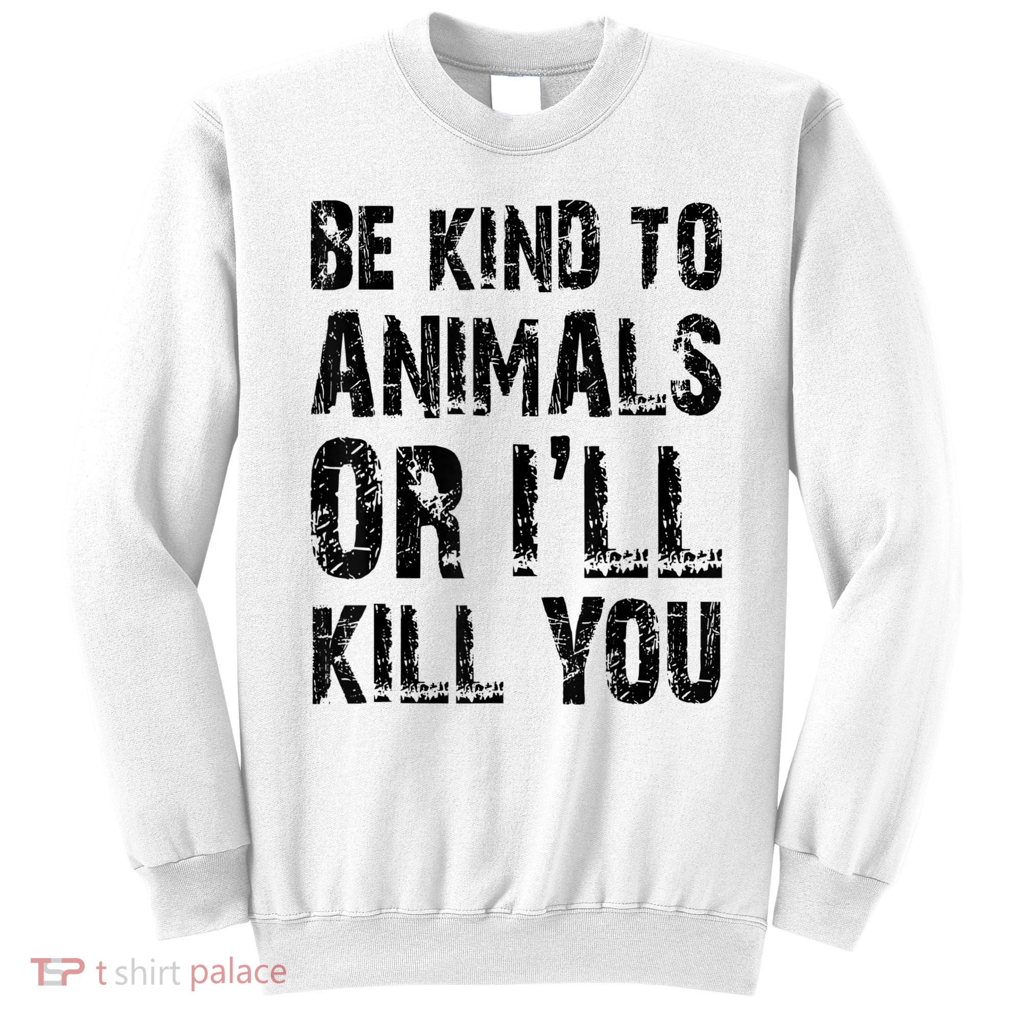 Be Kind To Animals Or I'll Kill You Animal Rights Lover Sweatshirt