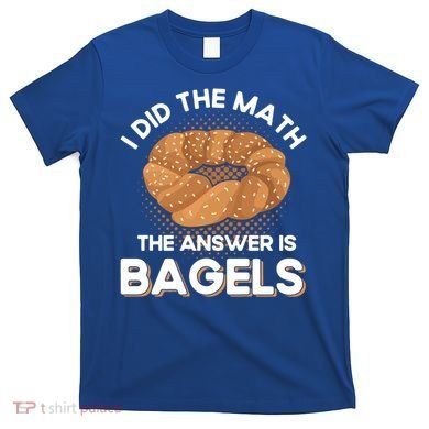 Bagel Lover Art I Did The Math The Answer Is Bagels Gift T-Shirt