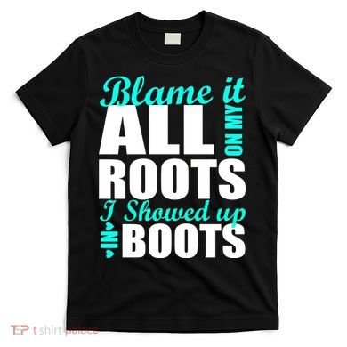 Blame It All On My Roots I Showed Up In Boots T-Shirt