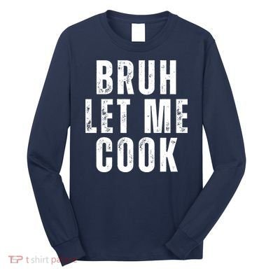 Bruh Let Me Cook Long Sleeve Shirt