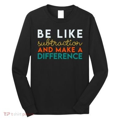 Be Like Subtraction And Make A Difference Funny Math Teacher Long Sleeve Shirt