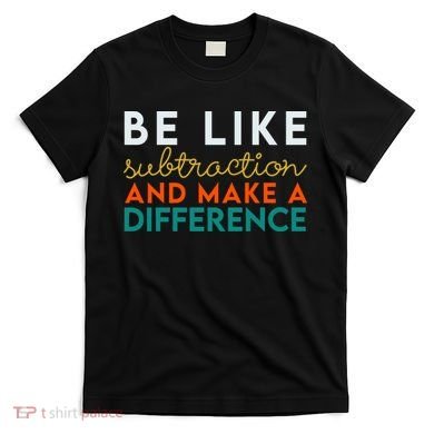 Be Like Subtraction And Make A Difference Funny Math Teacher T-Shirt