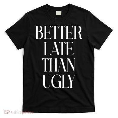 Better Late Than Ugly T-Shirt