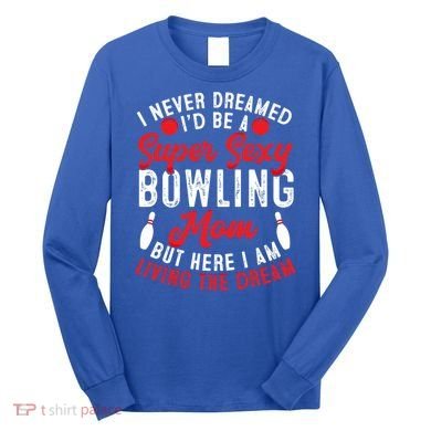 Bowling Mom I Never Dreamed I'd Be A Super Hot Bowling Mom Great Gift Long Sleeve Shirt