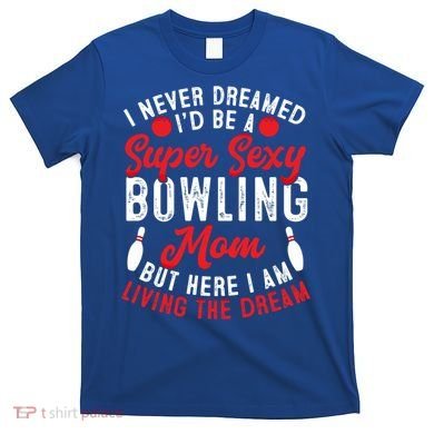 Bowling Mom I Never Dreamed I'd Be A Super Hot Bowling Mom Great Gift T-Shirt