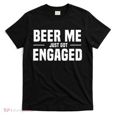 Beer Me I Just Got Engaged Funny Engagement Gift T-Shirt