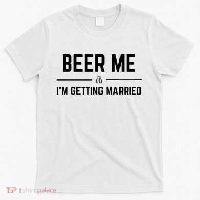 Beer Me Im Getting Married Funny Groom Bachelor Party T-Shirt
