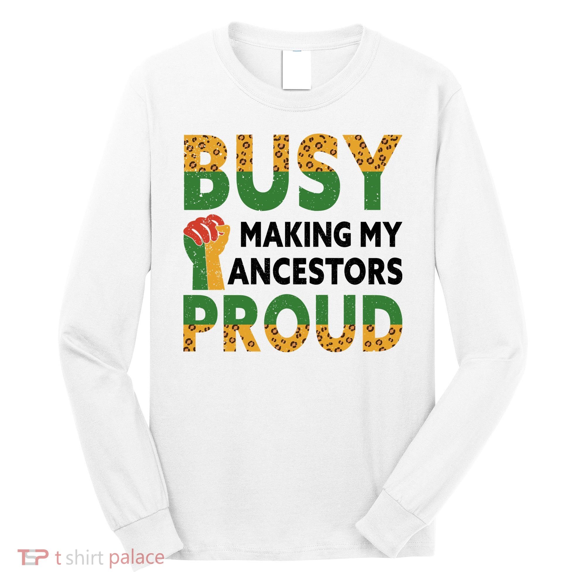 Busy Making My Ancestors Proud Black History Month Long Sleeve Shirt