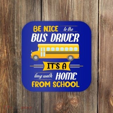 Be Nice To The Bus Driver It's A Long Walk Home From School Coaster