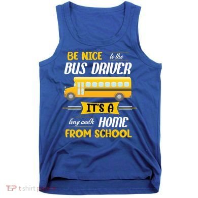 Be Nice To The Bus Driver It's A Long Walk Home From School Tank Top